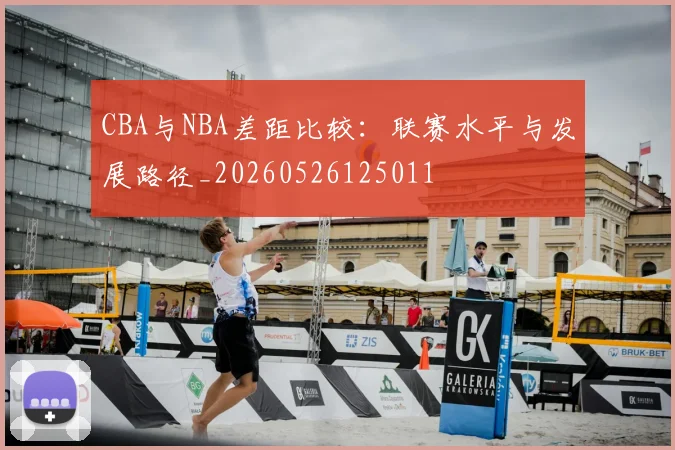 CBA与NBA差距比较：联赛水平与发展路径_20260526125011