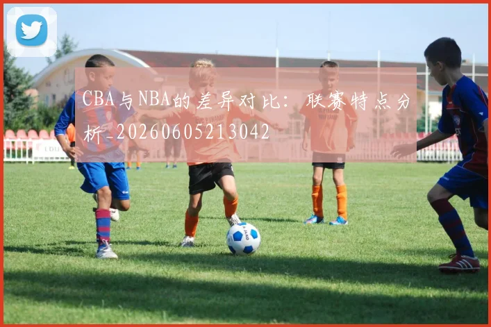 CBA与NBA的差异对比：联赛特点分析_20260605213042