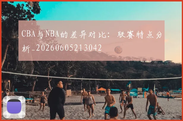 CBA与NBA的差异对比：联赛特点分析_20260605213042