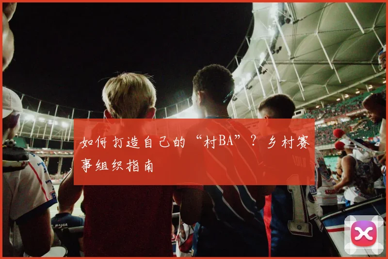 如何打造自己的“村BA”?乡村赛事组织指南