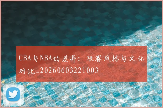 CBA与NBA的差异：联赛风格与文化对比_20260603221003