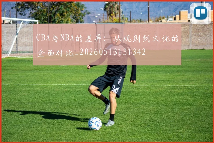 CBA与NBA的差异：从规则到文化的全面对比_20260513131342