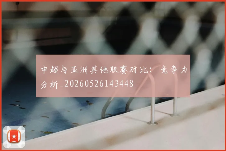 中超与亚洲其他联赛对比：竞争力分析_20260526143448