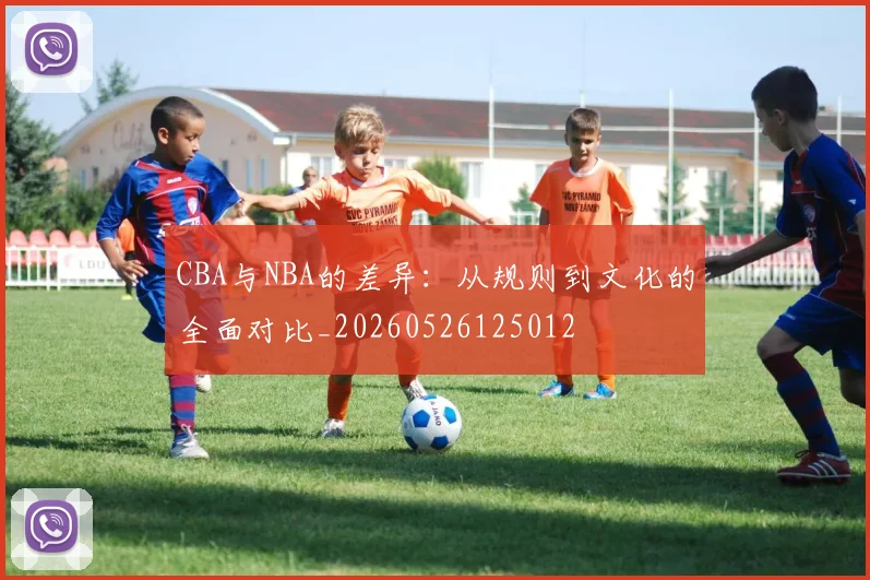 CBA与NBA的差异:从规则到文化的全面对比_20260526125012