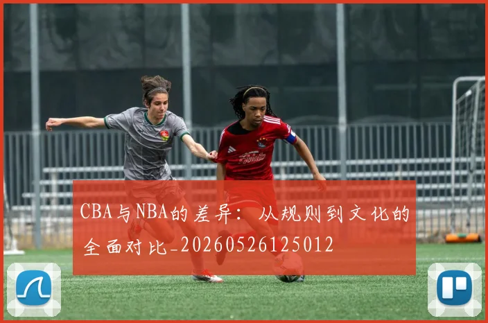 CBA与NBA的差异：从规则到文化的全面对比_20260526125012