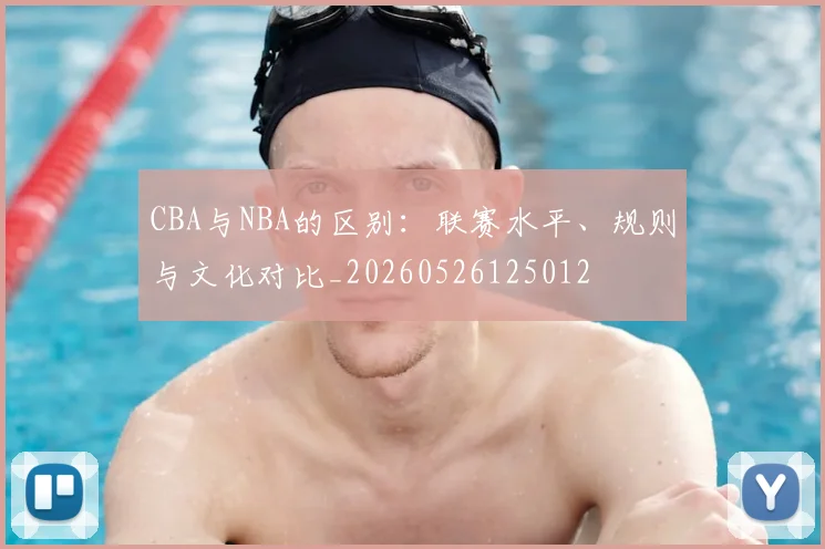 CBA与NBA的区别：联赛水平、规则与文化对比_20260526125012