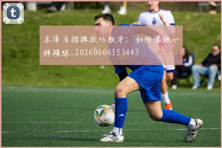 本泽马招牌技巧教学：如何像他一样踢球_20260606153443